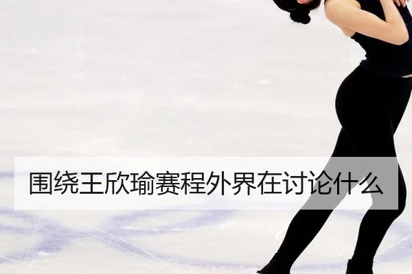 围绕王欣瑜赛程外界在讨论什么